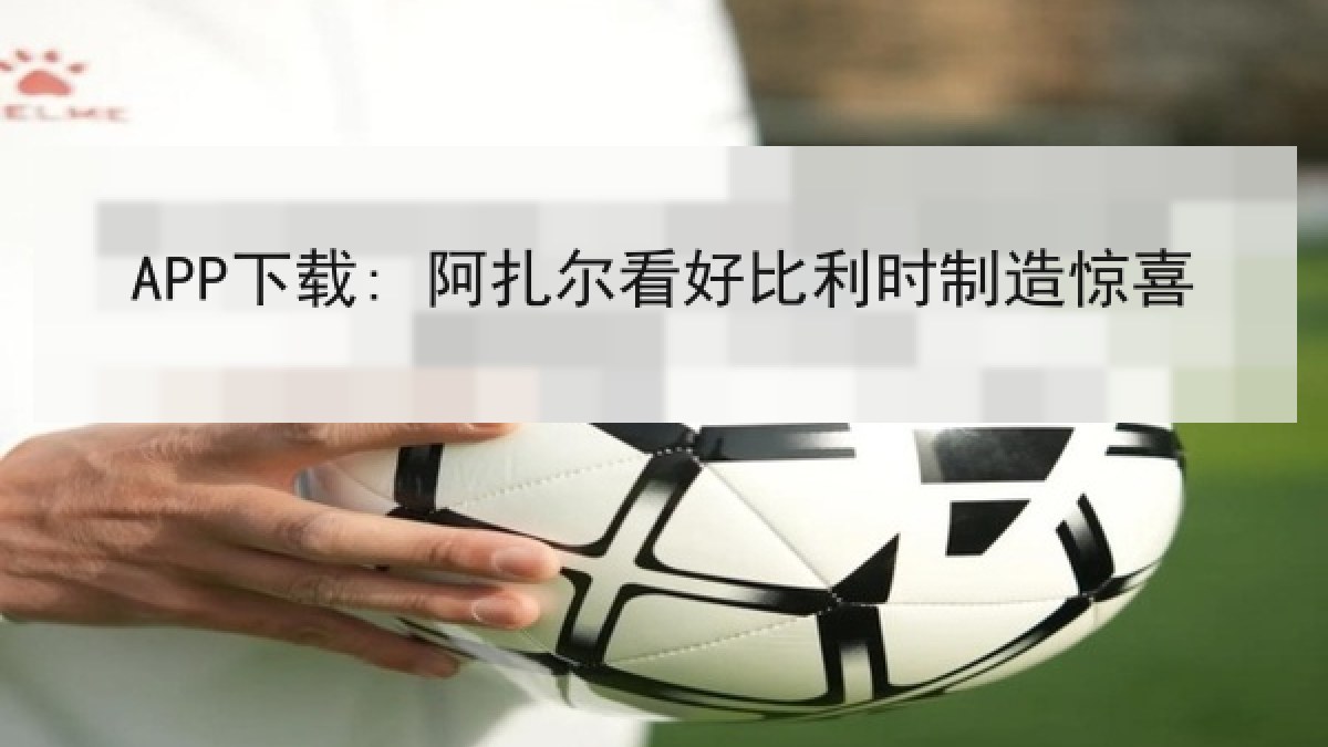 APP下载: 阿扎尔看好比利时制造惊喜 APP下载: 阿扎尔看好比利时制造惊喜