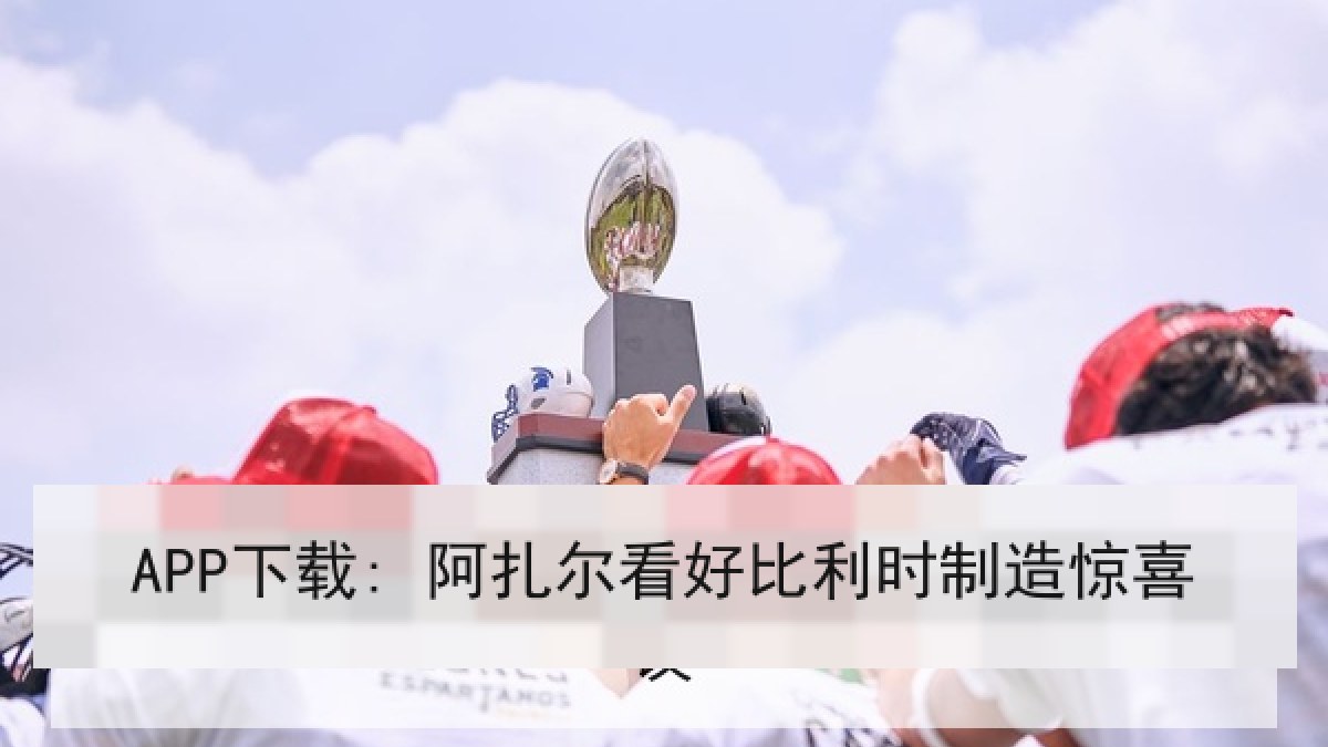 APP下载: 阿扎尔看好比利时制造惊喜 APP下载: 阿扎尔看好比利时制造惊喜